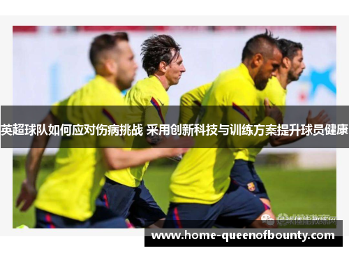 英超球队如何应对伤病挑战 采用创新科技与训练方案提升球员健康
