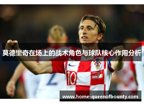 莫德里奇在场上的战术角色与球队核心作用分析 莫德里奇在场上的战术角色与球队核心作用分析