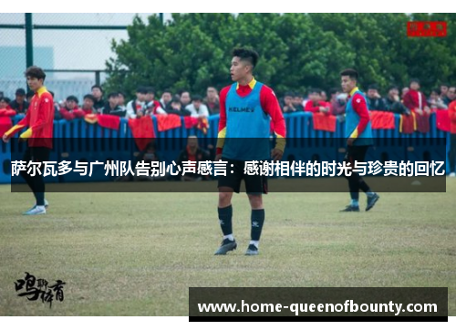 萨尔瓦多与广州队告别心声感言:感谢相伴的时光与珍贵的回忆 萨尔瓦多与广州队告别心声感言:感谢相伴的时光与珍贵的回忆