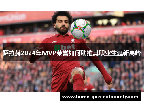 萨拉赫2024年MVP荣誉如何助推其职业生涯新高峰