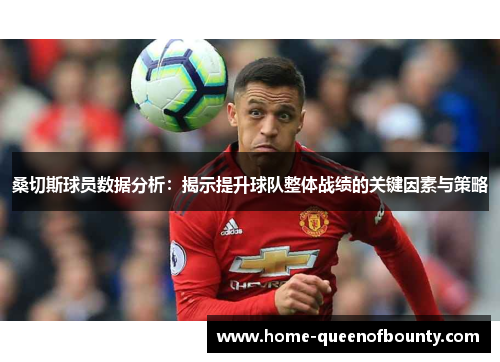 桑切斯球员数据分析:揭示提升球队整体战绩的关键因素与策略 桑切斯球员数据分析:揭示提升球队整体战绩的关键因素与策略