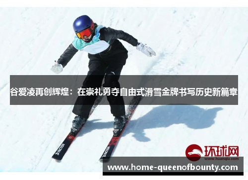 谷爱凌再创辉煌：在崇礼勇夺自由式滑雪金牌书写历史新篇章