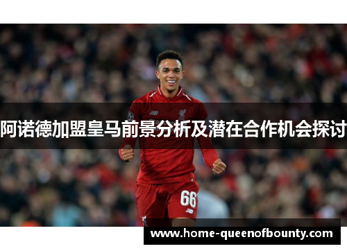 阿诺德加盟皇马前景分析及潜在合作机会探讨 阿诺德加盟皇马前景分析及潜在合作机会探讨
