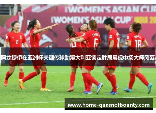 阿龙穆伊在亚洲杯关键传球助澳大利亚锁定胜局展现中场大师风范