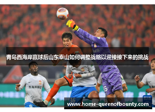 青岛西海岸赢球后山东泰山如何调整战略以迎接接下来的挑战 青岛西海岸赢球后山东泰山如何调整战略以迎接接下来的挑战