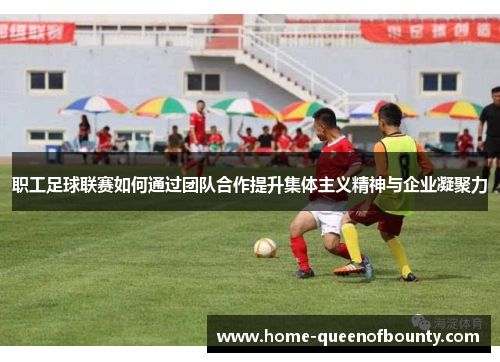 职工足球联赛如何通过团队合作提升集体主义精神与企业凝聚力 职工足球联赛如何通过团队合作提升集体主义精神与企业凝聚力
