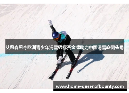 艾莉森勇夺欧洲青少年滑雪锦标赛金牌助力中国滑雪崭露头角