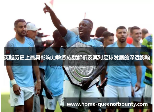 英超历史上最具影响力教练成就解析及其对足球发展的深远影响