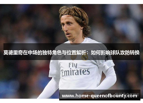 莫德里奇在中场的独特角色与位置解析:如何影响球队攻防转换 莫德里奇在中场的独特角色与位置解析:如何影响球队攻防转换