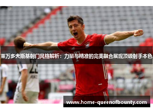 莱万多夫斯基射门风格解析：力量与精准的完美融合展现顶级射手本色