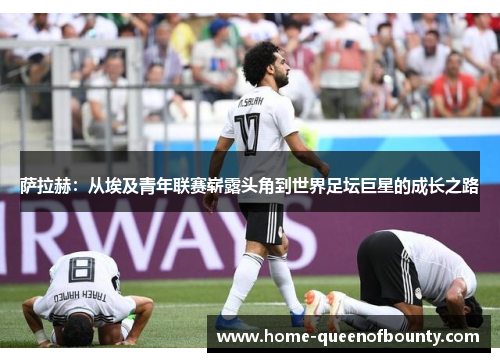 萨拉赫：从埃及青年联赛崭露头角到世界足坛巨星的成长之路