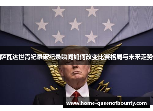 萨瓦达世青纪录破纪录瞬间如何改变比赛格局与未来走势 萨瓦达世青纪录破纪录瞬间如何改变比赛格局与未来走势