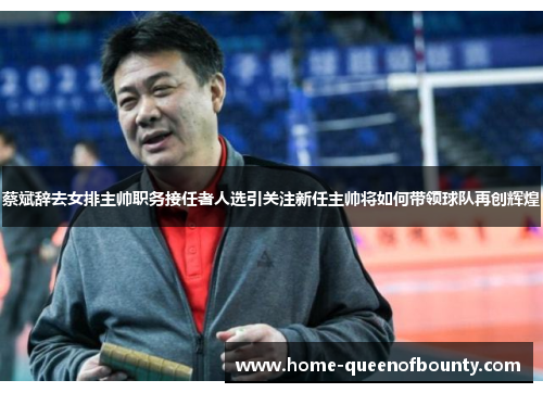 蔡斌辞去女排主帅职务接任者人选引关注新任主帅将如何带领球队再创辉煌 蔡斌辞去女排主帅职务接任者人选引关注新任主帅将如何带领球队再创辉煌