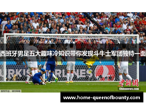西班牙男足五大趣味冷知识带你发现斗牛士军团独特一面