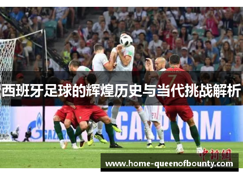 西班牙足球的辉煌历史与当代挑战解析