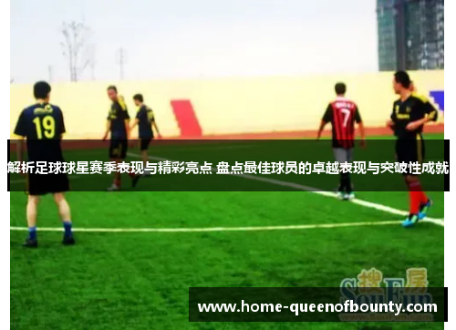 解析足球球星赛季表现与精彩亮点 盘点最佳球员的卓越表现与突破性成就