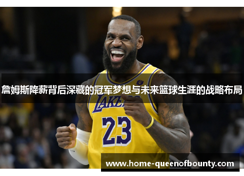 詹姆斯降薪背后深藏的冠军梦想与未来篮球生涯的战略布局