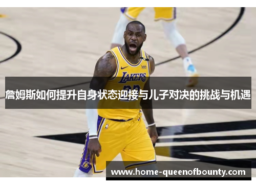詹姆斯如何提升自身状态迎接与儿子对决的挑战与机遇