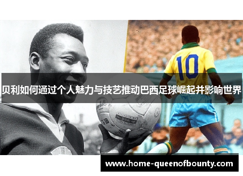 贝利如何通过个人魅力与技艺推动巴西足球崛起并影响世界 贝利如何通过个人魅力与技艺推动巴西足球崛起并影响世界