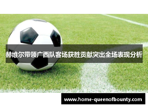 赫维尔带领广西队客场获胜贡献突出全场表现分析