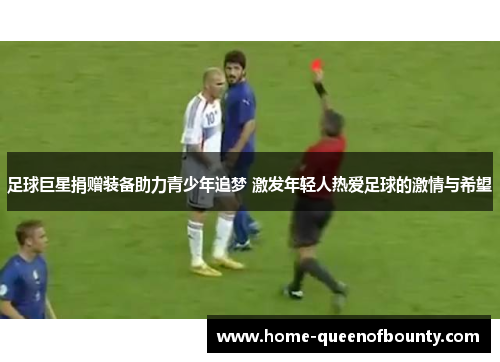 足球巨星捐赠装备助力青少年追梦 激发年轻人热爱足球的激情与希望 足球巨星捐赠装备助力青少年追梦 激发年轻人热爱足球的激情与希望