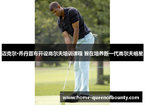 迈克尔·乔丹宣布开设高尔夫培训课程 旨在培养新一代高尔夫明星 迈克尔·乔丹宣布开设高尔夫培训课程 旨在培养新一代高尔夫明星