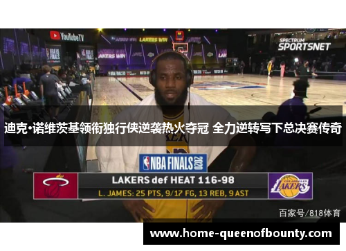 迪克·诺维茨基领衔独行侠逆袭热火夺冠 全力逆转写下总决赛传奇 迪克·诺维茨基领衔独行侠逆袭热火夺冠 全力逆转写下总决赛传奇