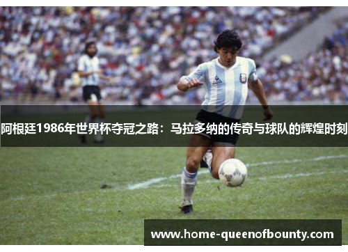 阿根廷1986年世界杯夺冠之路:马拉多纳的传奇与球队的辉煌时刻 阿根廷1986年世界杯夺冠之路:马拉多纳的传奇与球队的辉煌时刻