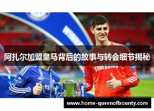 阿扎尔加盟皇马背后的故事与转会细节揭秘