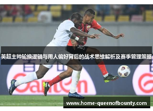 英超主帅轮换逻辑与用人偏好背后的战术思维解析及赛季管理策略 英超主帅轮换逻辑与用人偏好背后的战术思维解析及赛季管理策略