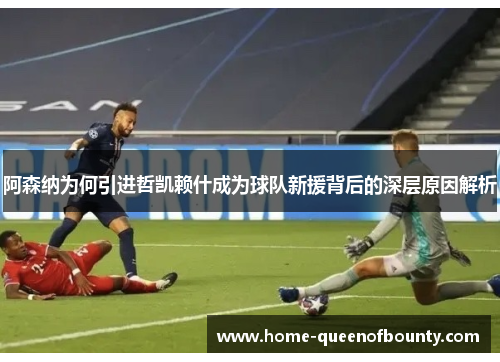 阿森纳为何引进哲凯赖什成为球队新援背后的深层原因解析 阿森纳为何引进哲凯赖什成为球队新援背后的深层原因解析