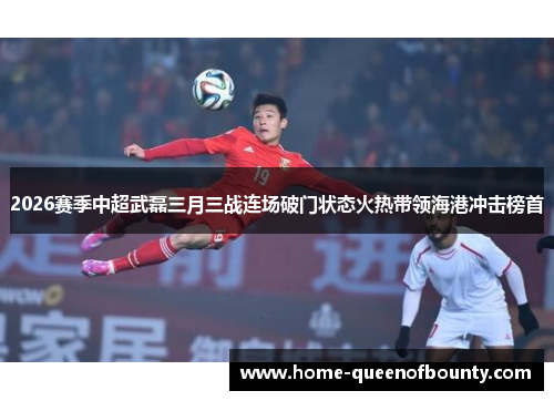 2026赛季中超武磊三月三战连场破门状态火热带领海港冲击榜首