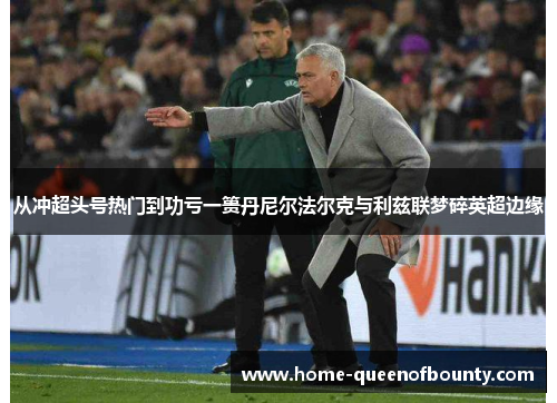 从冲超头号热门到功亏一篑丹尼尔法尔克与利兹联梦碎英超边缘