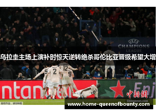 乌拉圭主场上演补时惊天逆转绝杀哥伦比亚晋级希望大增