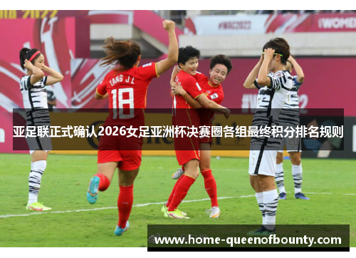 亚足联正式确认2026女足亚洲杯决赛圈各组最终积分排名规则 亚足联正式确认2026女足亚洲杯决赛圈各组最终积分排名规则