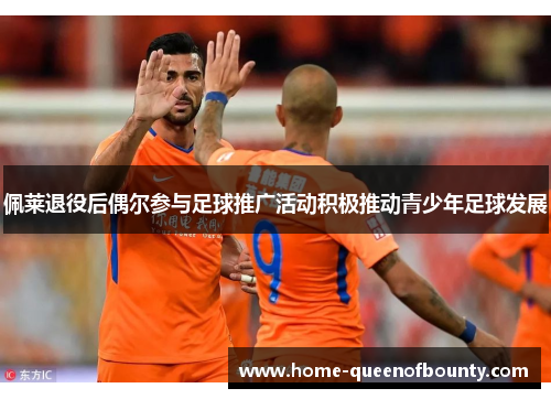 佩莱退役后偶尔参与足球推广活动积极推动青少年足球发展