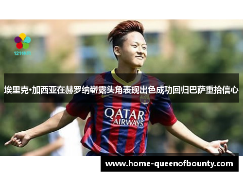 埃里克·加西亚在赫罗纳崭露头角表现出色成功回归巴萨重拾信心