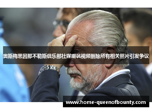 奥斯梅恩因那不勒斯俱乐部社媒嘲讽视频删除所有相关照片引发争议 奥斯梅恩因那不勒斯俱乐部社媒嘲讽视频删除所有相关照片引发争议