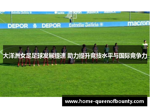 大洋洲女足足球发展提速 助力提升竞技水平与国际竞争力 大洋洲女足足球发展提速 助力提升竞技水平与国际竞争力