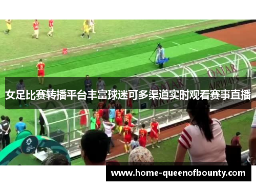 女足比赛转播平台丰富球迷可多渠道实时观看赛事直播 女足比赛转播平台丰富球迷可多渠道实时观看赛事直播