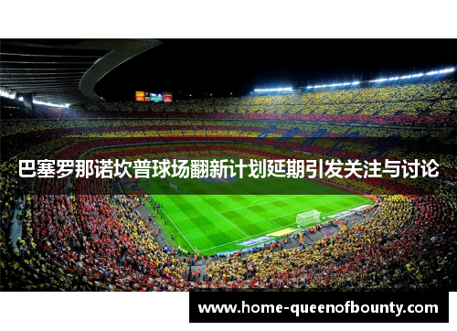 巴塞罗那诺坎普球场翻新计划延期引发关注与讨论
