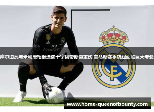 库尔图瓦与米利唐相继遭遇十字韧带断裂重伤 皇马新赛季防线面临巨大考验