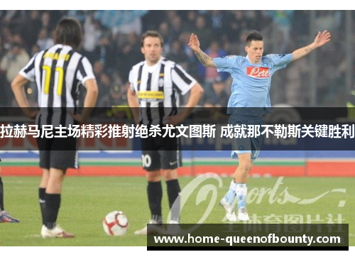 拉赫马尼主场精彩推射绝杀尤文图斯 成就那不勒斯关键胜利 拉赫马尼主场精彩推射绝杀尤文图斯 成就那不勒斯关键胜利