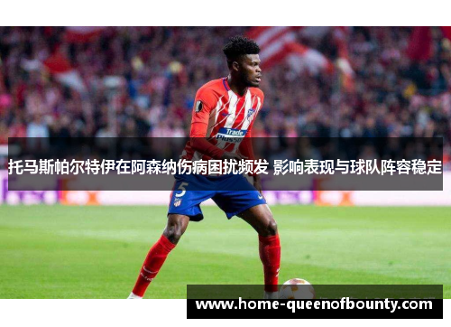 托马斯帕尔特伊在阿森纳伤病困扰频发 影响表现与球队阵容稳定