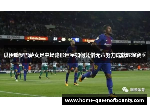 瓜伊哈罗巴萨女足中场隐形巨星如何凭借无声努力成就辉煌赛季