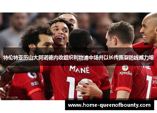 特伦特亚历山大阿诺德内收组织利物浦中场并以长传撕裂防线威力增 特伦特亚历山大阿诺德内收组织利物浦中场并以长传撕裂防线威力增