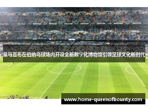 皇马宣布在伯纳乌球场内开设全新数字化博物馆引领足球文化新时代 皇马宣布在伯纳乌球场内开设全新数字化博物馆引领足球文化新时代
