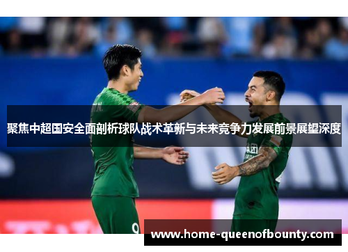 聚焦中超国安全面剖析球队战术革新与未来竞争力发展前景展望深度