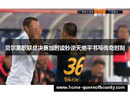 贝尔美职联总决赛加时读秒逆天绝平书写传奇时刻