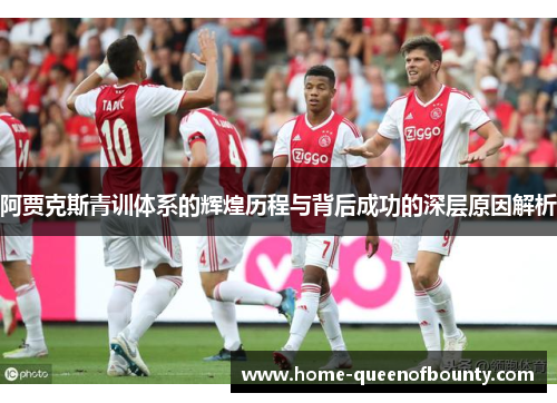 阿贾克斯青训体系的辉煌历程与背后成功的深层原因解析